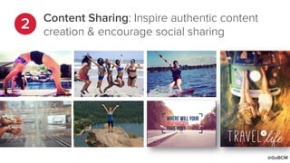 Content Sharing: Inspire authentic content
creation & encourage social sharing
@GoBCM
 