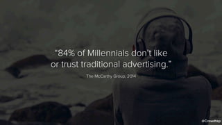 “84% of Millennials don’t like
or trust traditional advertising.”
The McCarthy Group, 2014
@Crowdtap
 