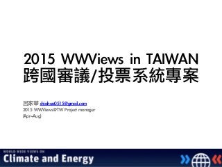 2015	 WWViews	 in	 TAIWAN	 	 
跨國審議/投票系統專案
!
呂家華	 chiahua0515@gmail.com	 
2015	 WWViews@TW	 Project	 manager	 	 
(Apr~Aug)	 
 