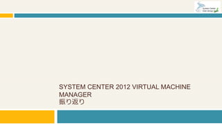 SYSTEM CENTER 2012 VIRTUAL MACHINE
MANAGER
振り返り
 