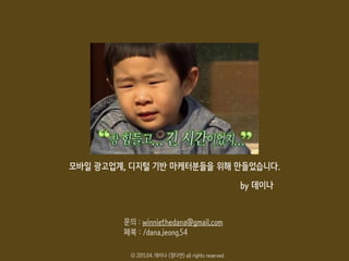 참고자료
- Chai’s blog, ‘Ads. study’ (http://itmobile.tistory.com/category/Ads.%20Industry)
- eMARKETER, ‘Programatic buying Advertising 2015 outlook (http://goo.gl/MVNTCl)
- 메조미디어, ‘DSP FAQ’ (http://www.mezzomedia.co.kr/dsp-faq/)
- Stanislav Mikhaylyuk, What is Real-time Bidding (http://goo.gl/IkfV9t)
- 월간 IM 2015.02 <RTB, 그가 알고 싶다!>
잘보셨나요?
 