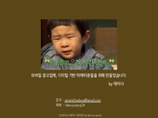 문의 : winniethedana@gmail.com
페북 : /dana.jeong.54
모바일 광고업계, 디지털 기반 마케터분들을 위해 만들었습니다.
ⓒ 2015.04. 데이나 (정다연) all rights reserved.
by 데이나
 