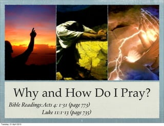Why and How Do I Pray?
Bible Readings:Acts 4: 1-31 (page 773)
Luke 11:1-13 (page 735)
1
Tuesday, 21 April 2015
 