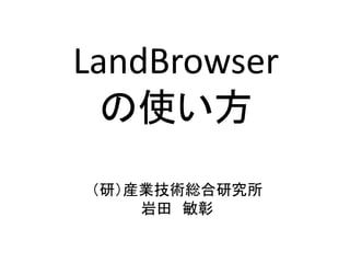 LandBrowser
の使い方
（研）産業技術総合研究所
岩田 敏彰
 