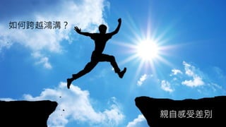 如何跨越鴻溝？
親自感受差別
 
