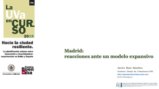 Madrid:
reacciones ante un modelo expansivo
Javier Ruiz Sánchez
Profesor Titular de Urbanismo UPM
http://gipaisajecultural.dpa-etsam.com/
javier.ruiz@upm.es
 