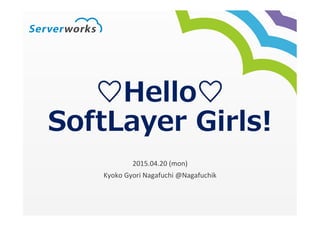 ♡Hello♡
SoftLayer  Girls!
	
  
Kyoko	
  Gyori	
  Nagafuchi	
  @Nagafuchik
2015.04.20(Mon)	
  
Japan	
  So>Layer	
  Girls	
  Group	
  Meetup	
  Vol.1
 