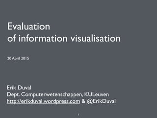 Evaluation 
of information visualisation
20 April 2015
Erik Duval
Dept. Computerwetenschappen, KULeuven
http://erikduval.wordpress.com & @ErikDuval
1
 
