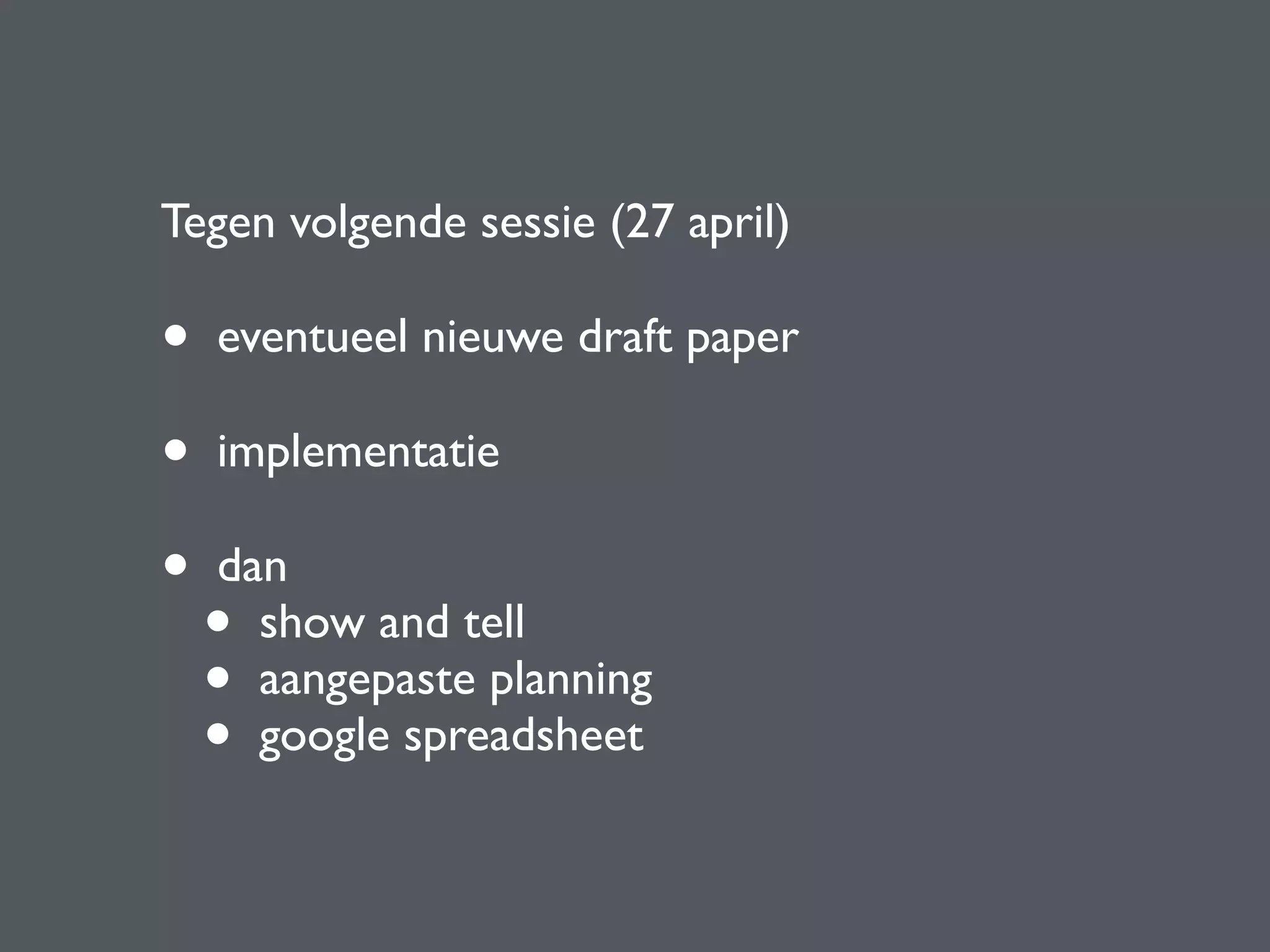Tegen volgende sessie (27 april)
• eventueel nieuwe draft paper
• implementatie
• dan
• show and tell
• aangepaste planning
• google spreadsheet
 