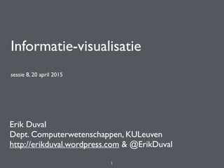 Informatie-visualisatie
sessie 8, 20 april 2015
Erik Duval
Dept. Computerwetenschappen, KULeuven
http://erikduval.wordpress.com & @ErikDuval
1
 