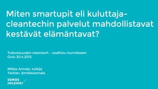 Miten smartupit eli kuluttaja-
cleantechin palvelut mahdollistavat
kestävät elämäntavat?
Tulevaisuuden cleantech – osallistu murrokseen
Oulu 20.4.2015
Mikko Annala, tutkija
Twitter: @mikkoannala
 