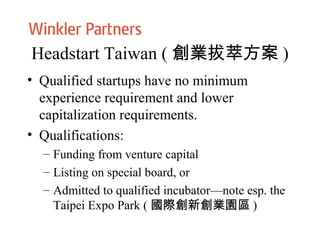 Headstart Taiwan ( 創業拔萃方案 )
• Qualified startups have no minimum
experience requirement and lower
capitalization requirements.
• Qualifications:
– Funding from venture capital
– Listing on special board, or
– Admitted to qualified incubator—note esp. the
Taipei Expo Park ( 國際創新創業園區 )
 