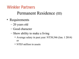 Permanent Residence (III)
• Requirements
– 20 years old
– Good character
– Show ability to make a living
• Average salary in past year: NT38,546 (Jan. 1 2014)
or
• NT$5 million in assets
 