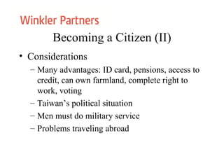 Becoming a Citizen (II)
• Considerations
– Many advantages: ID card, pensions, access to
credit, can own farmland, complete right to
work, voting
– Taiwan’s political situation
– Men must do military service
– Problems traveling abroad
 
