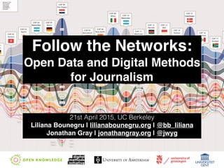 Follow the Networks: 
Open Data and Digital Methods
for Journalism
21st April 2015, UC Berkeley
Liliana Bounegru | lilianabounegru.org | @bb_liliana
Jonathan Gray | jonathangray.org | @jwyg
 