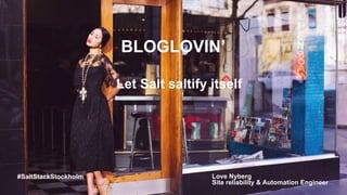 BLOGLOVIN’
Let Salt saltify itself
Love Nyberg
Site reliability & Automation Engineer
#SaltStackStockholm
 