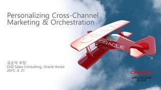 Personalizing Cross-Channel
Marketing & Orchestration
김순덕 부장
OrD Sales Consulting, Oracle Korea
2015. 4. 21
 
