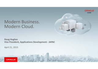 Copyright © 2015 Oracle and/or its affiliates. All rights reserved.  |
Modern Business. 
Modern Cloud.
Doug Hughes
Vice President, Applications Development ‐ JAPAC
April 21, 2015
Copyright © 2014 Oracle and/or its affiliates. All rights reserved.  |
 