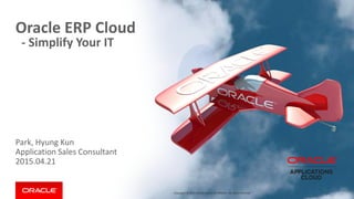 Copyright © 2015 Oracle and/or its affiliates. All rights reserved.
Park, Hyung Kun
Application Sales Consultant
2015.04.21
Oracle ERP Cloud
- Simplify Your IT
 