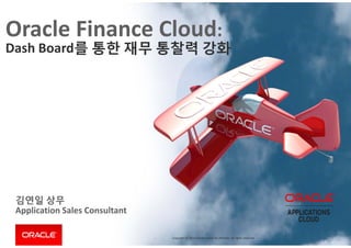 Copyright © 2014 Oracle and/or its affiliates. All rights reserved. 
김연일 상무
Application Sales Consultant
Oracle Finance Cloud: 
Dash Board를 통한 재무 통찰력 강화
 