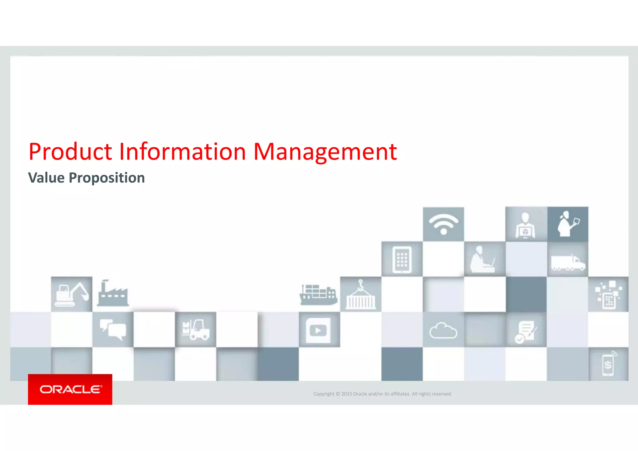 Copyright © 2015 Oracle and/or its affiliates. All rights reserved.  
Product Information Management
Value Proposition
 