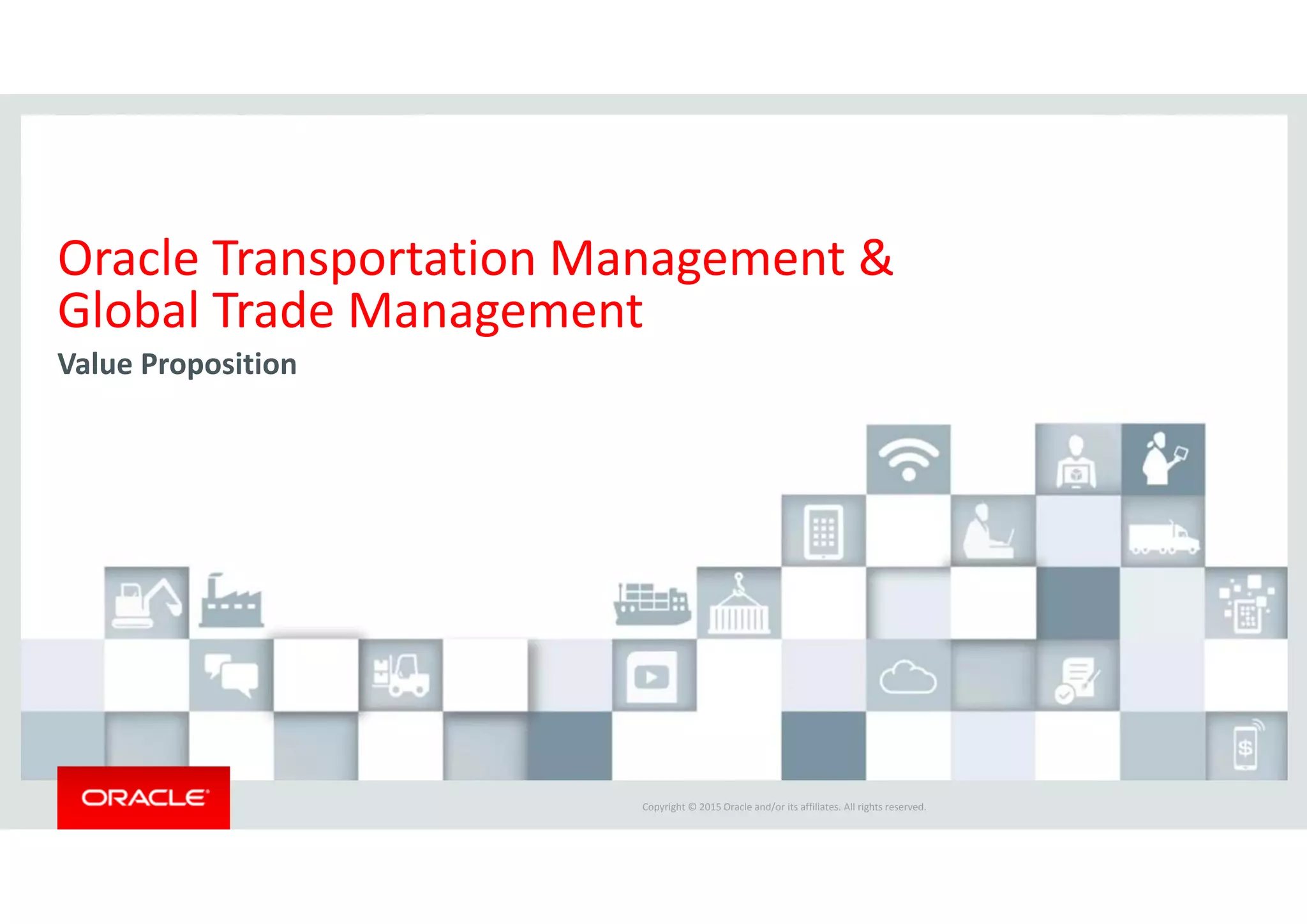 Copyright © 2015 Oracle and/or its affiliates. All rights reserved.  
Oracle Transportation Management &
Global Trade Management
Value Proposition
 
