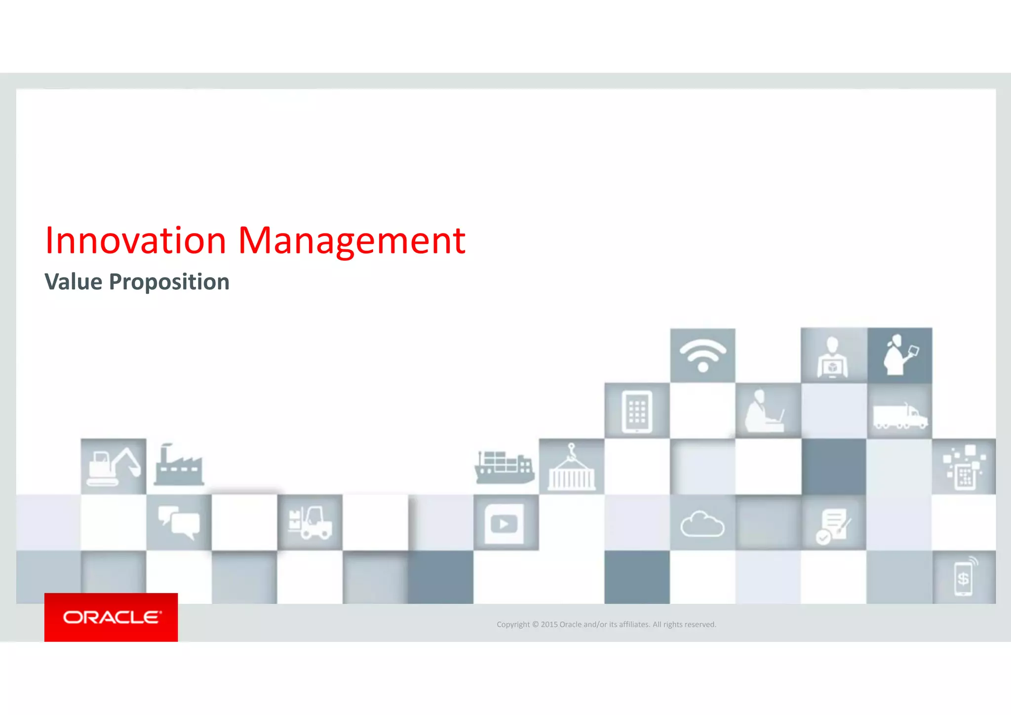 Copyright © 2015 Oracle and/or its affiliates. All rights reserved.  
Innovation Management
Value Proposition
 