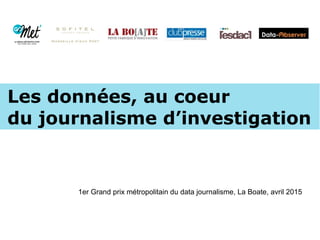Les données, au coeur
du journalisme d’investigation
1er Grand prix métropolitain du data journalisme, La Boate, avril 2015
 