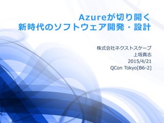Azureが切り開く
新時代のソフトウェア開発・設計
株式会社ネクストスケープ
上坂貴志
2015/4/21
QCon Tokyo[B6-2]
 