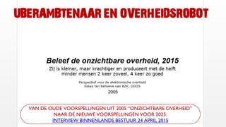 UBERAMBTENAAR EN OVERHEIDSROBOT
VAN DE OUDE VOORSPELLINGEN UIT 2005 “ONZICHTBARE OVERHEID”
NAAR DE NIEUWE VOORSPELLINGEN VOOR 2025:
INTERVIEW BINNENLANDS BESTUUR 24 APRIL 2015
2005
 