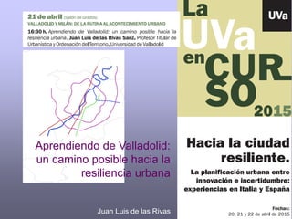 Aprendiendo de Valladolid:
un camino posible hacia la
resiliencia urbana
Juan Luis de las Rivas
 