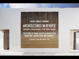 DAVIDE TOMMASO FERRANDO
ARCHITECTURES IN REVERSE
design strategies for new ruins
ETSA MADRID
RETHINKING THE REGENERATION
OF ABANDONED ARCHITECTURE
26.01.2016
 