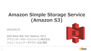 1
Amazon Simple Storage Service
(Amazon S3)
2016/05/25
AWS Black Belt Online Seminar 2016
アマゾンウェブサービスジャパン株式会社
ソリューションアーキテクト 北迫 清訓
 