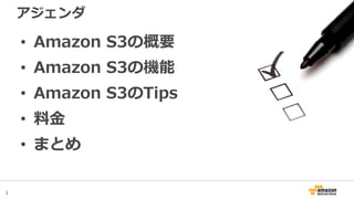 3
アジェンダ
• Amazon S3の概要
• Amazon S3の機能
• Amazon S3のTips
• 料金
• まとめ
 