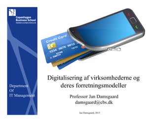 Department
Of
IT Management
Jan Damsgaard, 2015
Digitalisering af virksomhederne og
deres forretningsmodeller
Professor Jan Damsgaard
damsgaard@cbs.dk
 