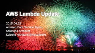 AWS Lambda Update
2015.04.22
Amazon  Data  Service  Japan,
Solutions  Architect
Keisuke  Nishitani(@Keisuke69)
 