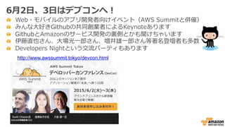 "   Web・モバイルのアプリ開発者向けイベント（AWS  Summitと併催）
"   みんな⼤大好きGithubの共同創業者によるKeynoteあります
" GithubとAmazonのサービス開発の裏裏側とかも聞けちゃいます
"   伊藤直也さん、⼤大場光⼀一郎郎さん、増井雄⼀一郎郎さん等著名登壇者も多数
"   Developers  Nightという交流流パーティもあります
http://www.awssummit.tokyo/devcon.html
6⽉月2⽇日、3⽇日はデブコンへ！
 