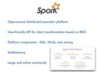 Open-source distributed execution platform
User-friendly API for data transformation based on RDD
Platform components - SQL, MLLib, text mining
Multitenancy
Large and active community
 