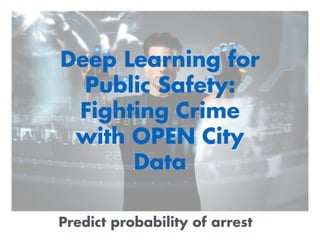 Deep Learning for
Public Safety:
Fighting Crime
with OPEN City
Data
Predict probability of arrest
 