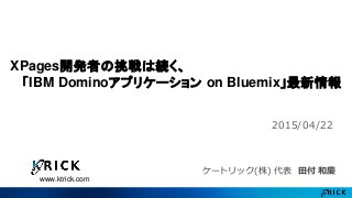 www.ktrick.com
XPages開発者の挑戦は続く、
「IBM Dominoアプリケーション on Bluemix」最新情報
ケートリック(株) 代表 田付 和慶
2015/04/22
 