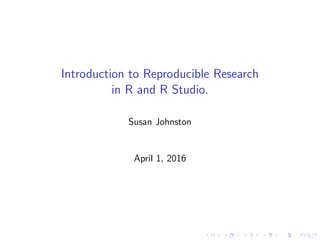 Introduction to Reproducible Research
in R and R Studio.
Susan Johnston
April 1, 2016
 