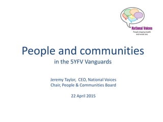 People and communities
in the 5YFV Vanguards
Jeremy Taylor, CEO, National Voices
Chair, People & Communities Board
22 April 2015
 