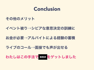Conclusion
その他のメリット
イベント被り→シビアな意思決定の訓練に
お金が必要→アルバイトによる経験の蓄積
ライブのコール→面接でも声が出せる
わたしはこの手法で✕✕✕をゲットしました検閲済
 