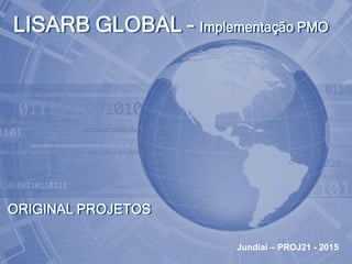 ORIGINAL PROJETOS
LISARB GLOBAL – Implementação PMO
Jundiaí – PROJ21 - 2015
 