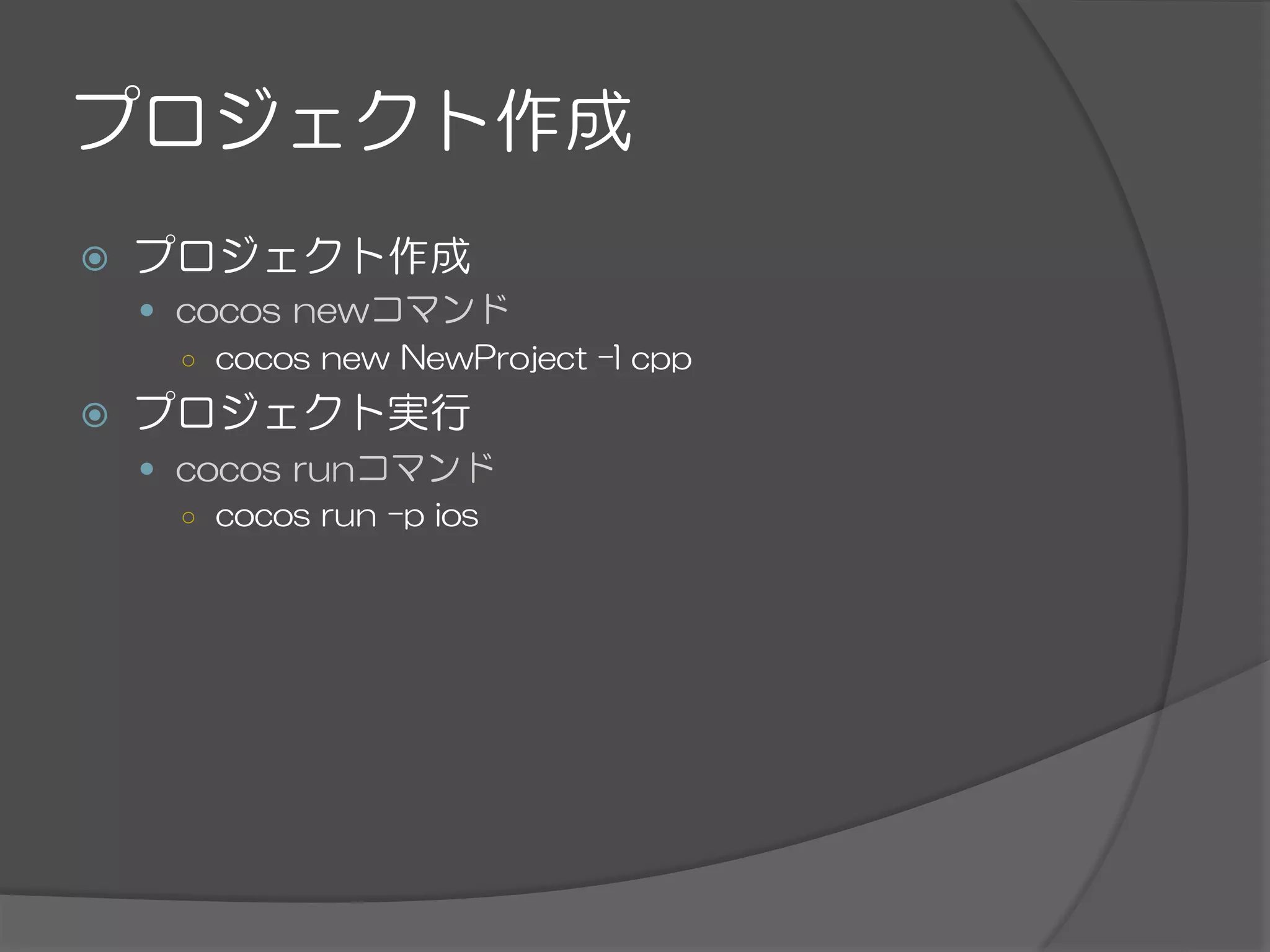プロジェクト作成
ž  プロジェクト作成
—  cocos  newコマンド
○  cocos  new  NewProject  –l  cpp
ž  プロジェクト実行
—  cocos  runコマンド
○  cocos  run  –p  ios
 