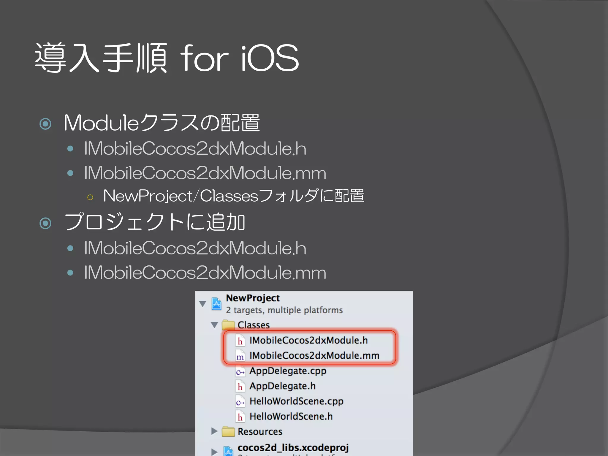 導入手順  for  iOS
ž  Moduleクラスの配置
—  IMobileCocos2dxModule.h
—  IMobileCocos2dxModule.mm
○  NewProject/Classesフォルダに配置
ž  プロジェクトに追加
—  IMobileCocos2dxModule.h
—  IMobileCocos2dxModule.mm
 
