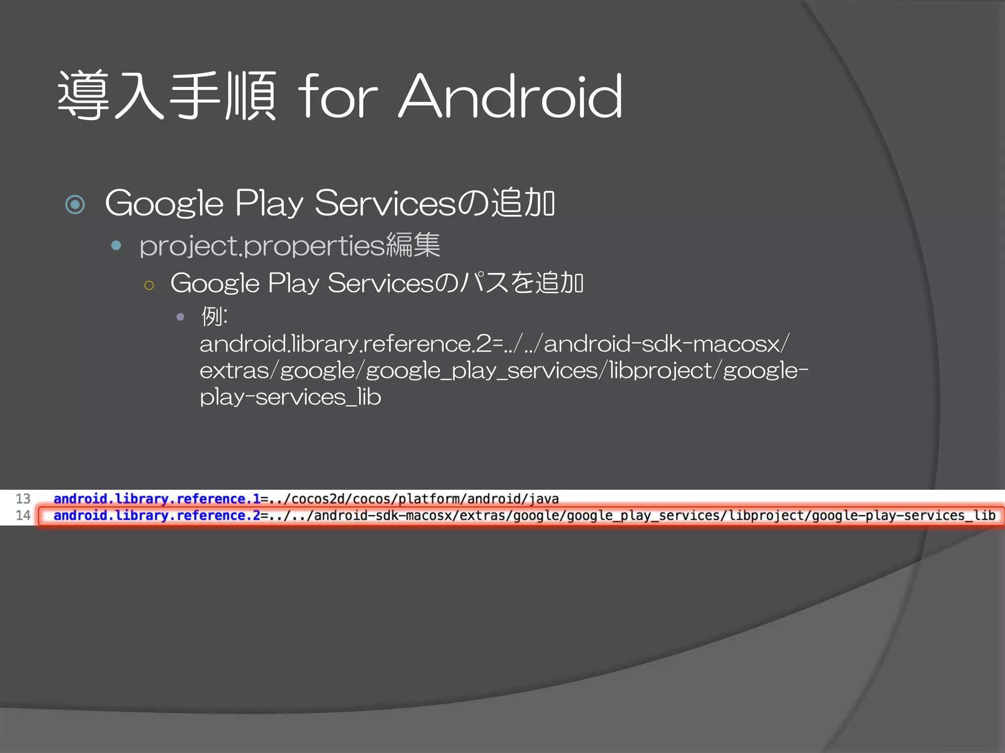 導入手順  for  Android
ž  Google  Play  Servicesの追加
—  project.properties編集
○  Google  Play  Servicesのパスを追加
—  例:
android.library.reference.2=../../android-sdk-macosx/
extras/google/google_play_services/libproject/google-
play-services_lib
 