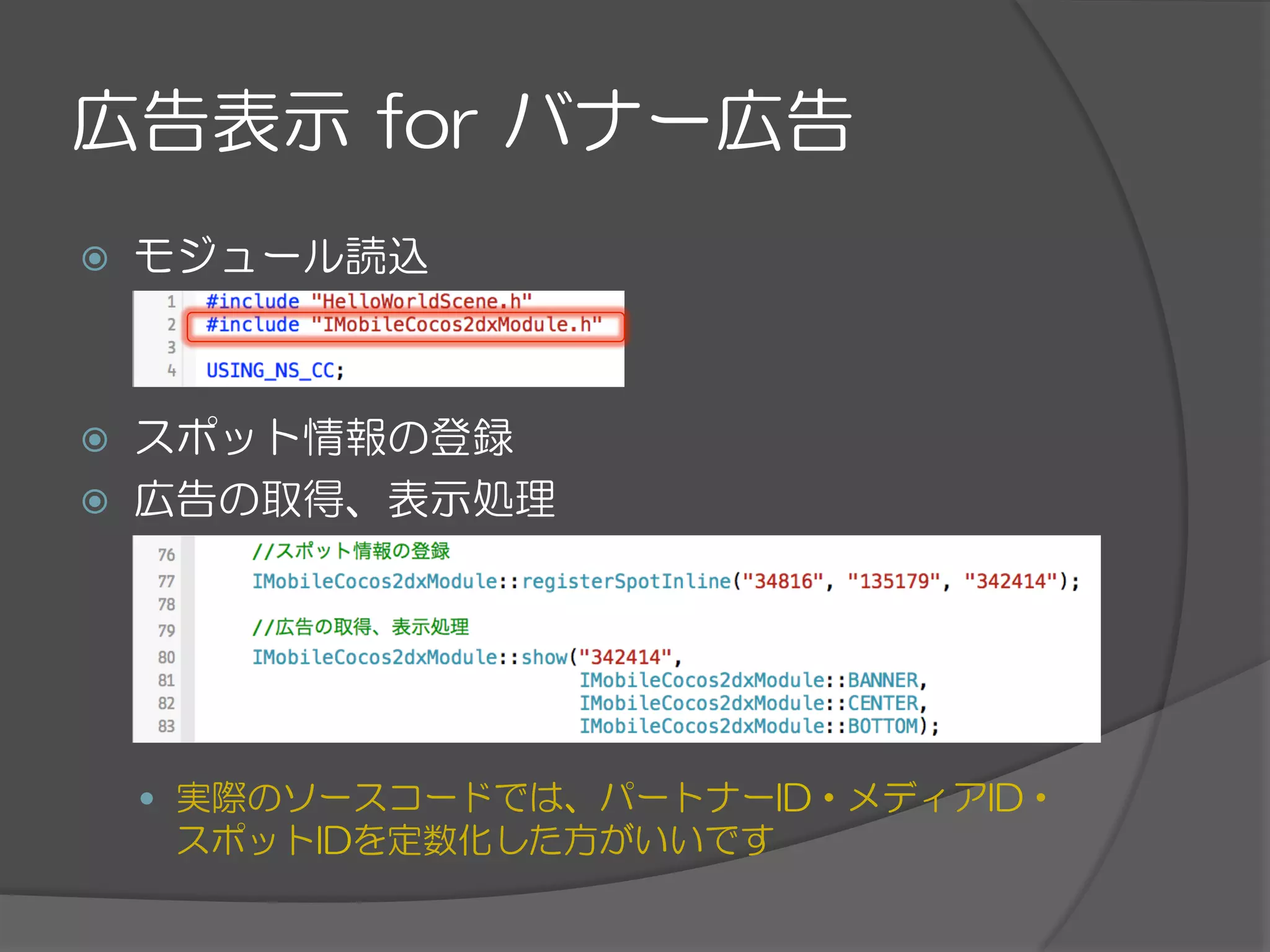 広告表示  for  バナー広告
ž  モジュール読込
ž  スポット情報の登録
ž  広告の取得、表示処理
—  実際のソースコードでは、パートナーID・メディアID・
スポットIDを定数化した方がいいです
 