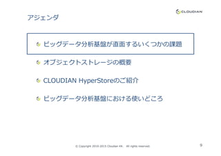 アジェンダ
ビッグデータ分析基盤が直面するいくつかの課題
オブジェクトストレージの概要
CLOUDIAN HyperStoreのご紹介CLOUDIAN HyperStoreのご紹介
ビッグデータ分析基盤における使いどころ
9© Copyright 2010-2015 Cloudian KK. All rights reserved.
 