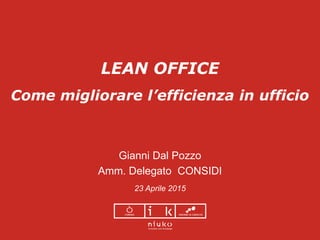 LEAN OFFICE
Come migliorare l’efficienza in ufficio
Gianni Dal Pozzo
Amm. Delegato CONSIDI
23 Aprile 2015
 